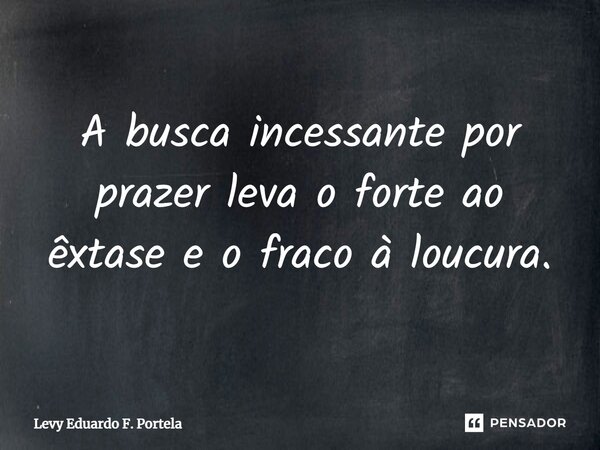 ⁠A busca incessante por prazer leva o forte ao êxtase e o fraco à loucura.... Frase de Levy Eduardo F. Portela.