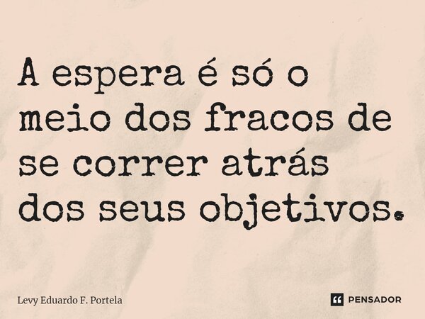 ⁠A espera é só o meio dos fracos de se correr atrás dos seus objetivos.... Frase de Levy Eduardo F. Portela.