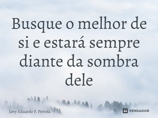 ⁠Busque o melhor de si e estará sempre diante da sombra dele... Frase de Levy Eduardo F. Portela.