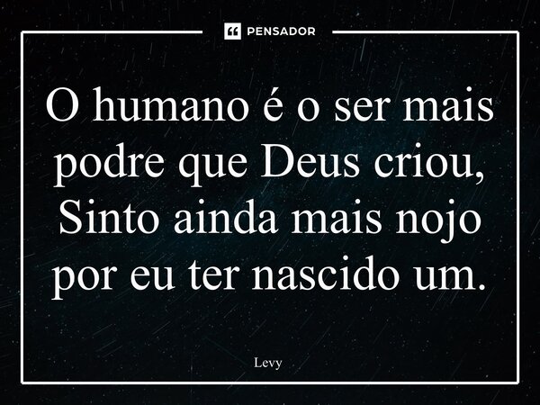 ⁠O humano é o ser mais podre que Deus criou, Sinto ainda mais nojo por eu ter nascido um.... Frase de Levy.
