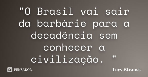 "O Brasil vai sair da barbárie para a decadência sem conhecer a civilização. "... Frase de Levy-Strauss.