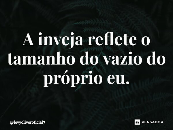 ⁠A inveja reflete o tamanho do vazio do próprio eu.... Frase de levyoliveroficial7.