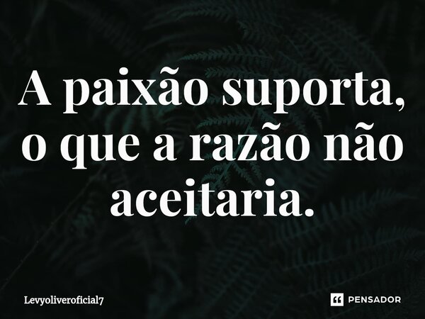 ⁠A paixão suporta, o que a razão não aceitaria.... Frase de LEVYOLIVEROFICIAL7.