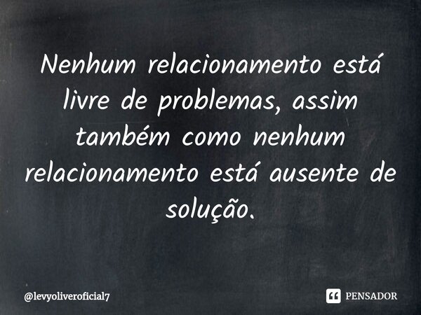 ⁠Nenhum relacionamento está livre de problemas, assim também como nenhum relacionamento está ausente de solução.... Frase de levyoliveroficial7.