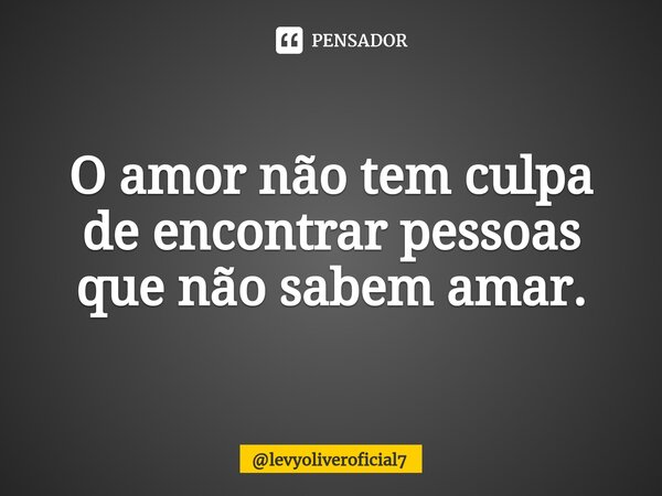 ⁠O amor não tem culpa de encontrar pessoas que não sabem amar.... Frase de levyoliveroficial7.