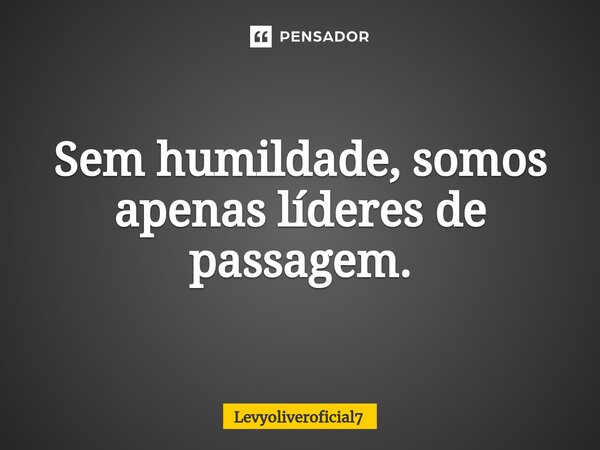 ⁠Sem humildade, somos apenas líderes de passagem.... Frase de LEVYOLIVEROFICIAL7.