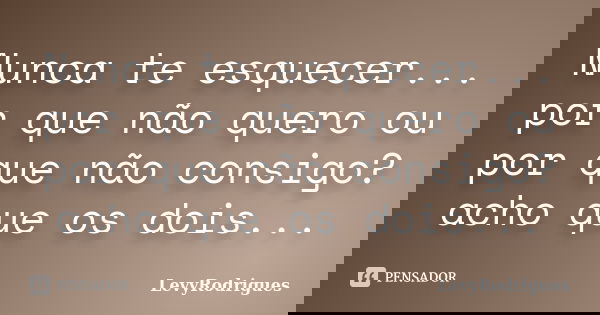Nunca te esquecer... por que não quero ou por que não consigo? acho que os dois...... Frase de LevyRodrigues.
