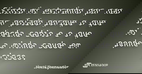 Sinto mi estranho por nao tar polado porque o que mi decha sabio e o que ponhe a minha saude em risco.... Frase de lewis2pensador.