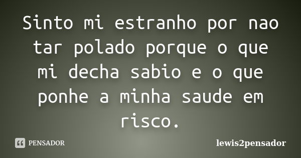 Sinto mi estranho por nao tar polado porque o que mi decha sabio e o que ponhe a minha saude em risco.... Frase de lewis2pensador.