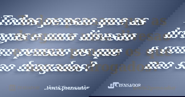 Todos pensao que as drogas e uma divesao e comu pensao os que nao sao drogados?... Frase de lewis2pensador.