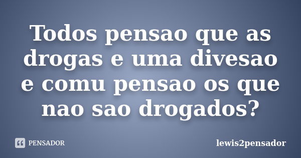 Todos pensao que as drogas e uma divesao e comu pensao os que nao sao drogados?... Frase de lewis2pensador.