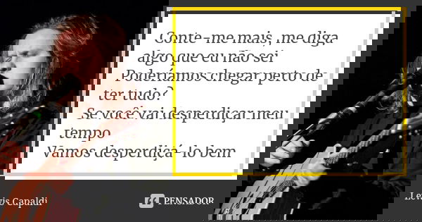 Conte-me mais, me diga algo que eu não sei Poderíamos chegar perto de ter tudo? Se você vai desperdiçar meu tempo Vamos desperdiçá-lo bem... Frase de Lewis Capaldi.