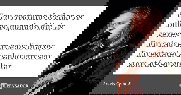 E eu costumo fechar os olhos quando dói, às vezes Eu caio em seus braços Eu estarei a salvo em seu som até eu voltar... Frase de Lewis Capaldi.