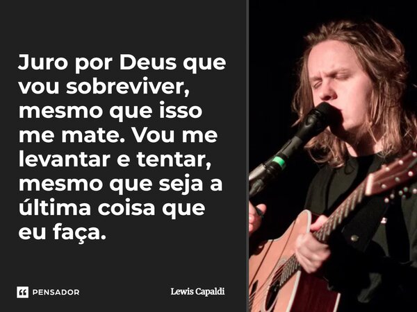 ⁠Juro por Deus que vou sobreviver, mesmo que isso me mate. Vou me levantar e tentar, mesmo que seja a última coisa que eu faça.... Frase de Lewis Capaldi.