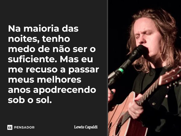 ⁠Na maioria das noites, tenho medo de não ser o suficiente. Mas eu me recuso a passar meus melhores anos apodrecendo sob o sol.... Frase de Lewis Capaldi.