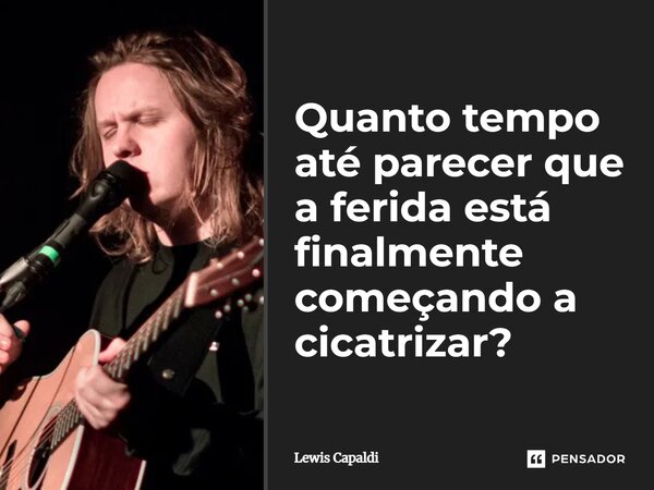 ⁠Quanto tempo até parecer que a ferida está finalmente começando a cicatrizar?... Frase de Lewis Capaldi.