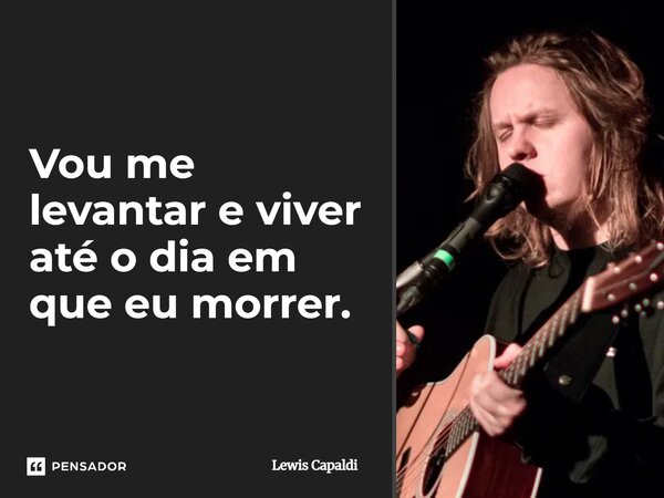 ⁠Vou me levantar e viver até o dia em que eu morrer.... Frase de Lewis Capaldi.