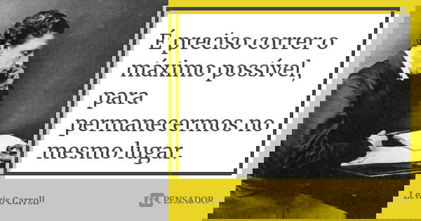 É preciso correr o máximo possível, para permanecermos no mesmo lugar.... Frase de Lewis Carroll.