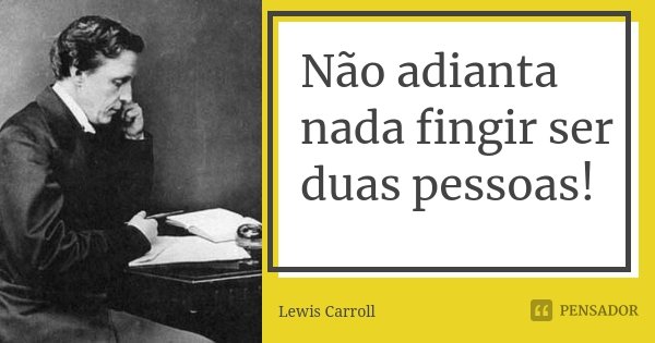 Não adianta nada fingir ser duas pessoas!... Frase de Lewis Carroll.