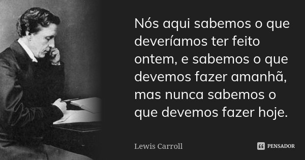 Nós aqui sabemos o que deveríamos ter feito ontem, e sabemos o que devemos fazer amanhã, mas nunca sabemos o que devemos fazer hoje.... Frase de Lewis Carroll.