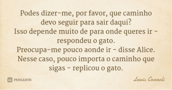 Podes dizer-me, por favor, que caminho devo seguir para sair daqui?
Isso depende muito de para onde queres ir - respondeu o gato.
Preocupa-me pouco aonde ir - d... Frase de Lewis Carroll.