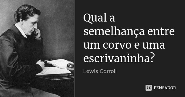 Qual a semelhança entre um corvo e uma escrivaninha?... Frase de Lewis Carroll.