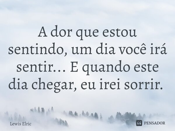 A dor que estou sentindo, um dia você irá sentir... E quando este dia chegar, eu irei sorrir. ⁠... Frase de Lewis Elric.