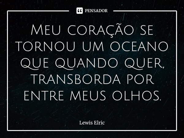 ⁠Meu coração se tornou um oceano que quando quer, transborda por entre meus olhos.... Frase de Lewis Elric.