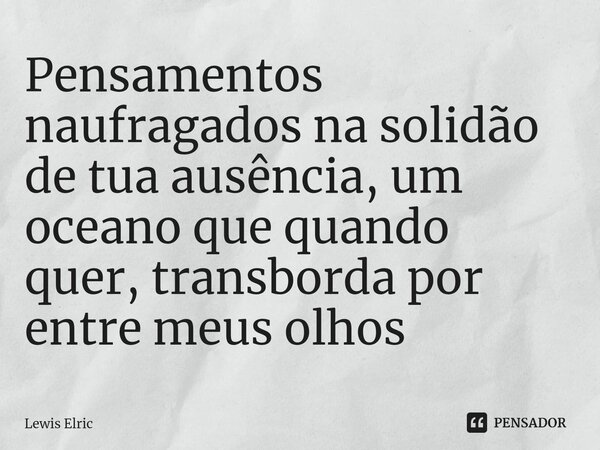 ⁠Pensamentos naufragados na solidão de tua ausência, um oceano que quando quer, transborda por entre meus olhos... Frase de Lewis Elric.