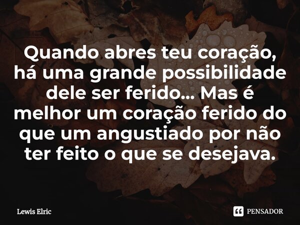 ⁠Quando abres teu coração, há uma grande possibilidade dele ser ferido... Mas é melhor um coração ferido do que um angustiado por não ter feito o que se desejav... Frase de Lewis Elric.