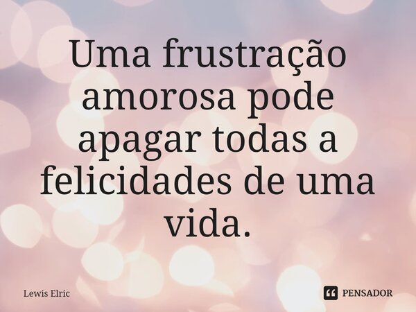 ⁠Uma frustração amorosa pode apagar todas a felicidades de uma vida.... Frase de Lewis Elric.