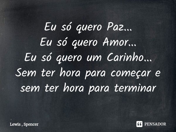 ⁠Eu só quero Paz...
Eu só quero Amor...
Eu só quero um Carinho...
Sem ter hora para começar e sem ter hora para terminar... Frase de Lewis , Spencer.