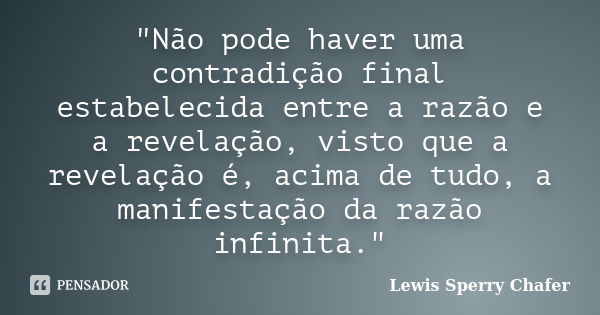 "Não pode haver uma contradição final estabelecida entre a razão e a revelação, visto que a revelação é, acima de tudo, a manifestação da razão infinita.&q... Frase de Lewis Sperry Chafer.