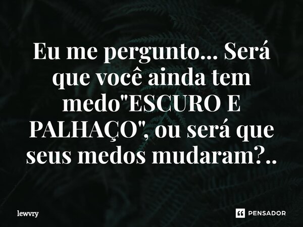 Eu me pergunto... Será que você ainda tem medo "ESCURO E PALHAÇO", ou será que seus medos mudaram?⁠..... Frase de lewvry.