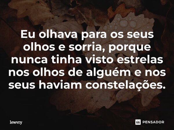 ⁠Eu olhava para os seus olhos e sorria, porque nunca tinha visto estrelas nos olhos de alguém e nos seus haviam constelações.... Frase de lewvry.