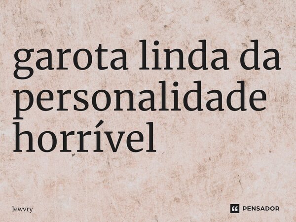 ⁠garota linda da personalidade horrível... Frase de lewvry.