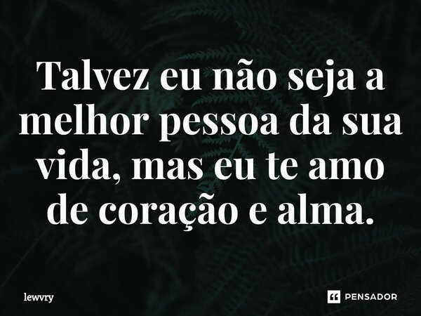 ⁠Talvez eu não seja a melhor pessoa da sua vida, mas eu te amo de coração e alma.... Frase de lewvry.
