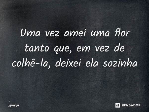 ⁠Uma vez amei uma flor tanto que, em vez de colhê-la, deixei ela sozinha... Frase de lewvry.