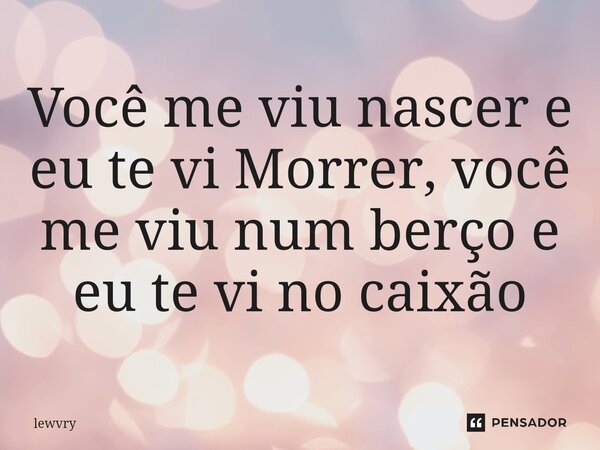 ⁠Você me viu nascer e eu te vi Morrer, você me viu num berço e eu te vi no caixão... Frase de lewvry.