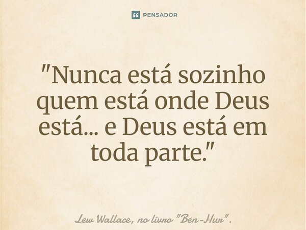⁠"Nunca está sozinho quem está onde Deus está... e Deus está em toda parte."... Frase de Lew Wallace, no livro 