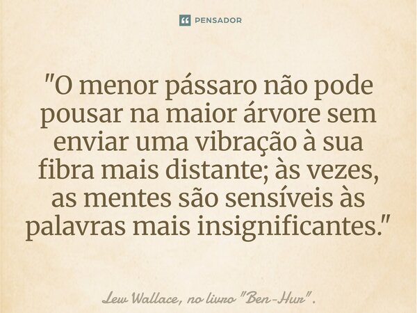 ⁠"O menor pássaro não pode pousar na maior árvore sem enviar uma vibração à sua fibra mais distante; às vezes, as mentes são sensíveis às palavras mais ins... Frase de Lew Wallace, no livro 