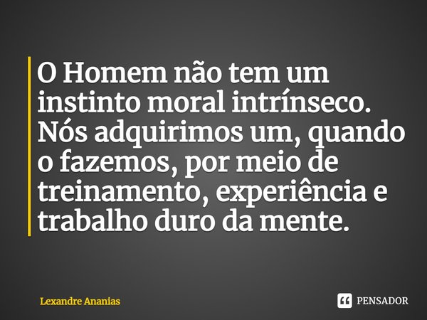 O Homem não tem um instinto moral intrínseco. Nós adquirimos um, quando o fazemos, por meio de treinamento, experiência e trabalho duro da mente.⁠... Frase de Lexandre Ananias.