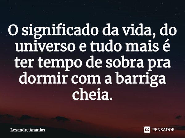 ⁠O significado da vida, do universo e tudo mais é ter tempo de sobra pra dormir com a barriga cheia.... Frase de Lexandre Ananias.
