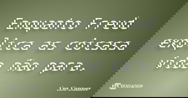 Enquanto Freud explica as coisasa vida não para.... Frase de Lex Lunner.