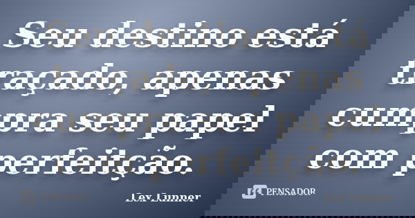 Seu destino está traçado, apenas cumpra seu papel com perfeitção.... Frase de Lex Lunner.