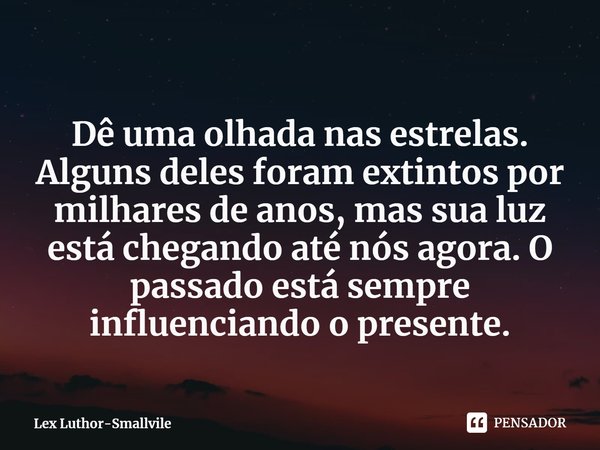 ⁠Dê uma olhada nas estrelas. Algumas delas foram extintas por milhares de anos, mas sua luz está chegando até nós agora. O passado está sempre influenciando o p... Frase de Smallvile.