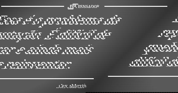 Essa é o problema da reputação. É difícil de quebrar e ainda mais difícil de reinventar.... Frase de Lex Martin.