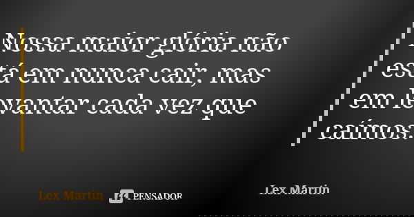 Nossa maior glória não está em nunca cair, mas em levantar cada vez que caímos.... Frase de Lex Martin.