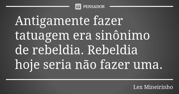 Antigamente fazer tatuagem era sinônimo de rebeldia. Rebeldia hoje seria não fazer uma.... Frase de Lex Mineirinho.