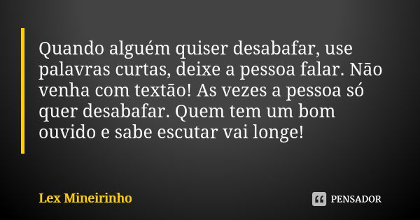 Quando alguém quiser desabafar, use palavras curtas, deixe a pessoa falar. Não venha com textão! As vezes a pessoa só quer desabafar. Quem tem um bom ouvido e s... Frase de Lex Mineirinho.